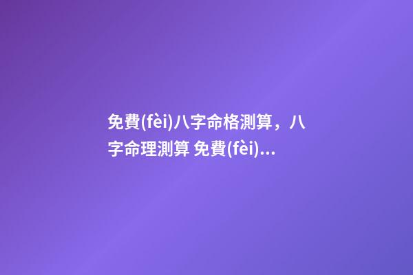 免費(fèi)八字命格測算，八字命理測算 免費(fèi)測生辰八字八字，在線測生辰八字-第1張-觀點(diǎn)-玄機(jī)派